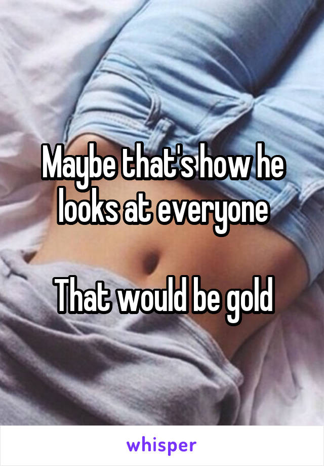 Maybe that's how he looks at everyone

That would be gold