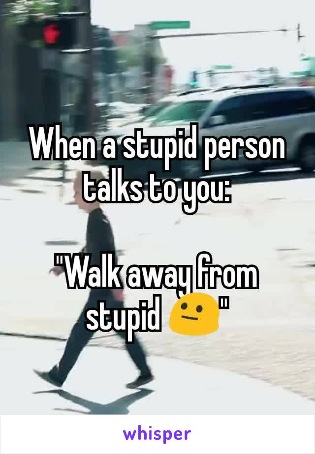 When a stupid person talks to you:

"Walk away from stupid 😐"