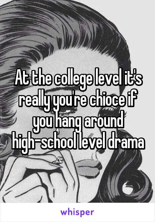 At the college level it's really you're chioce if you hang around high-school level drama