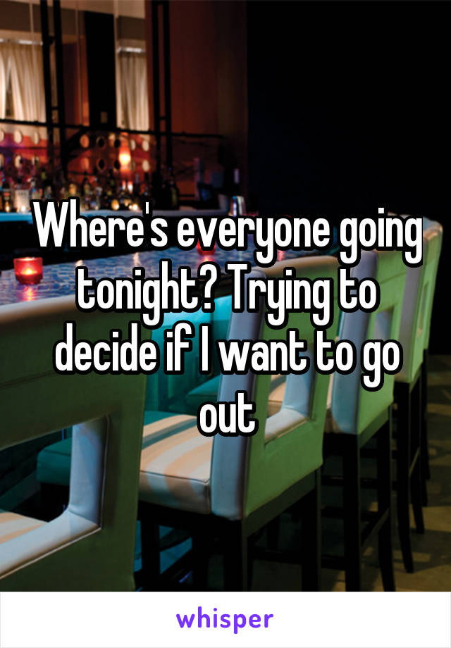 Where's everyone going tonight? Trying to decide if I want to go out