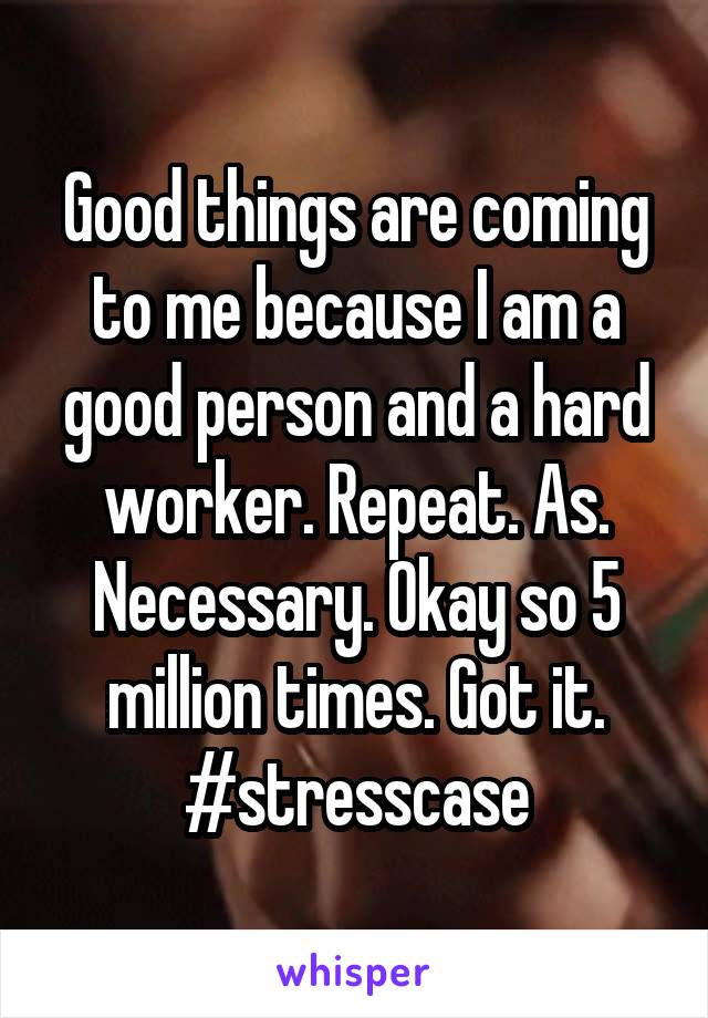 Good things are coming to me because I am a good person and a hard worker. Repeat. As. Necessary. Okay so 5 million times. Got it. #stresscase