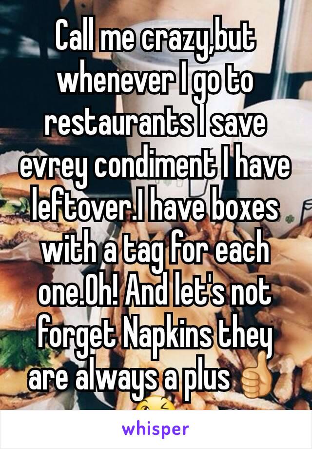 Call me crazy,but whenever I go to restaurants I save evrey condiment I have leftover.I have boxes with a tag for each one.Oh! And let's not forget Napkins they are always a plus👍😉