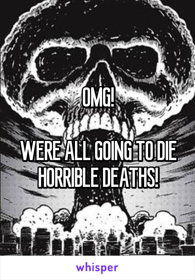 OMG!

WERE ALL GOING TO DIE HORRIBLE DEATHS!