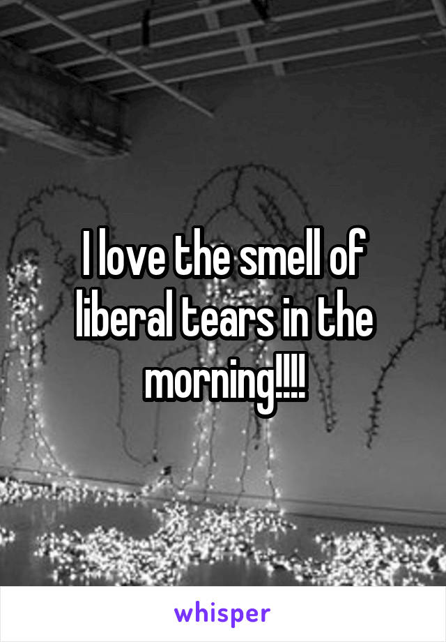 I love the smell of liberal tears in the morning!!!!