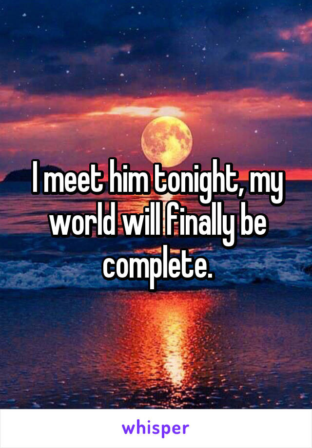 I meet him tonight, my world will finally be complete.