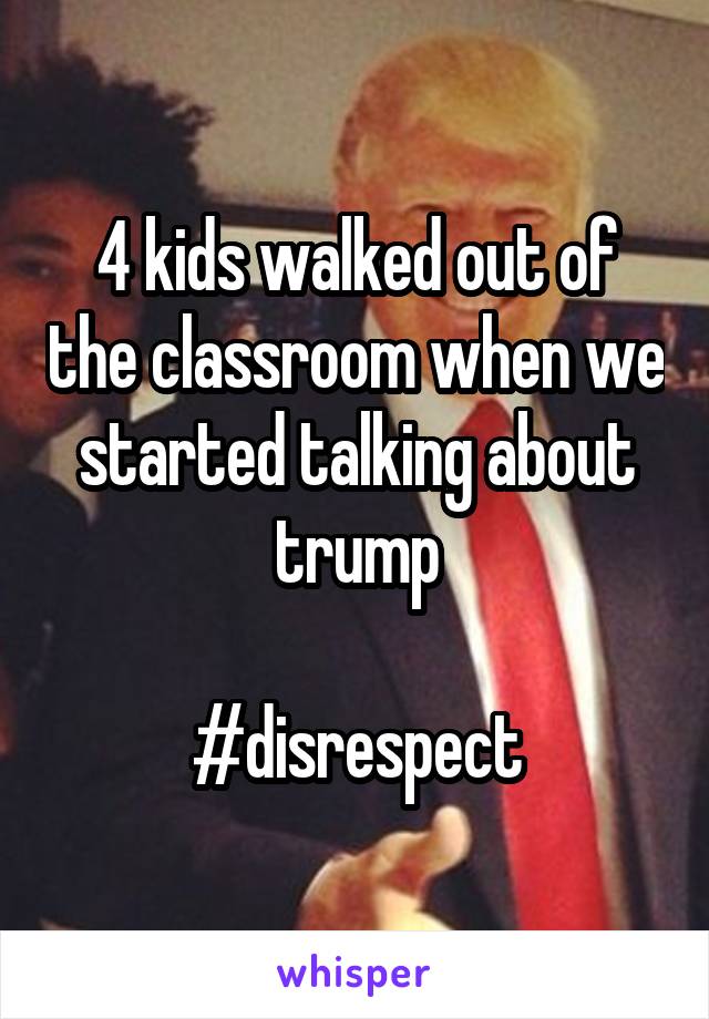 4 kids walked out of the classroom when we started talking about trump

#disrespect