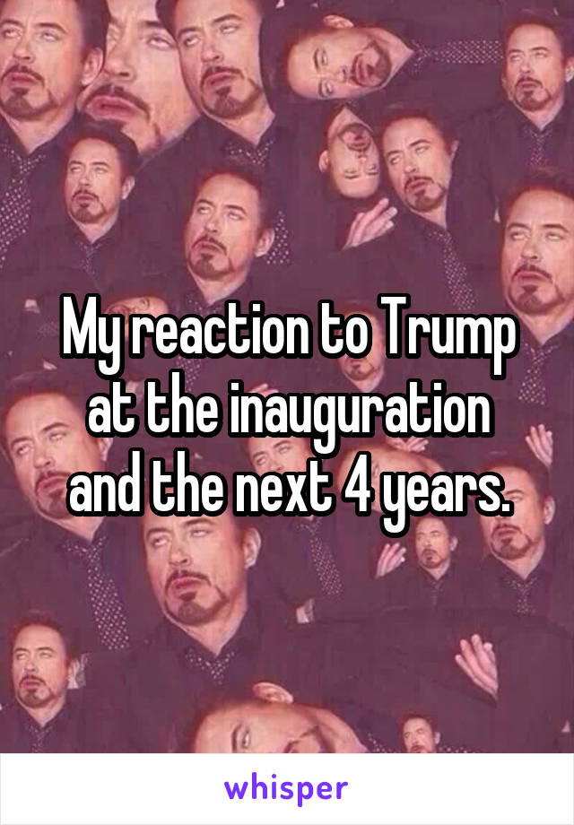 My reaction to Trump
at the inauguration and the next 4 years.