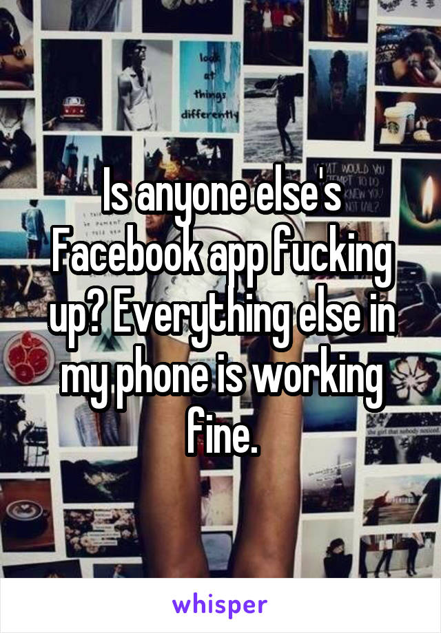 Is anyone else's Facebook app fucking up? Everything else in my phone is working fine.