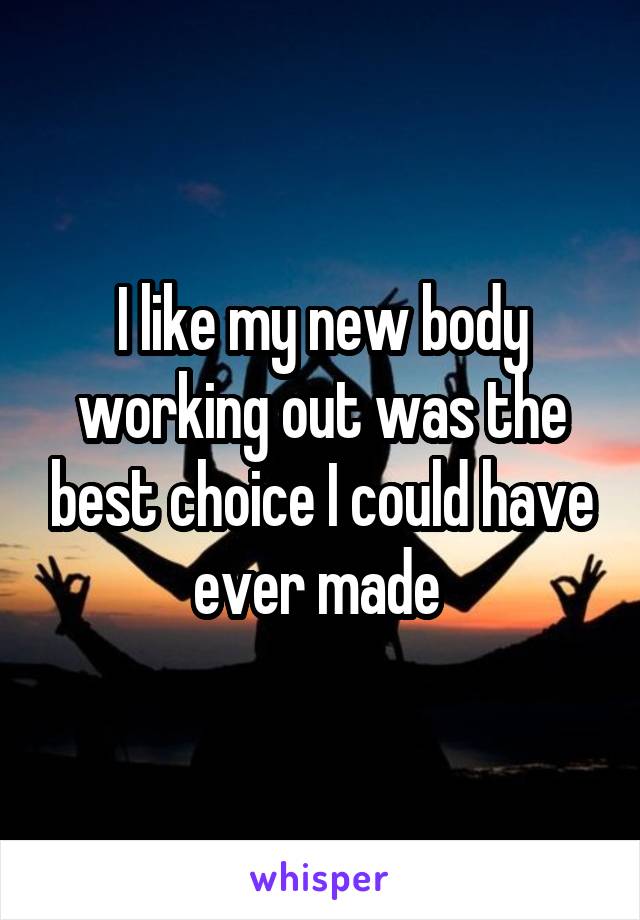 I like my new body working out was the best choice I could have ever made 
