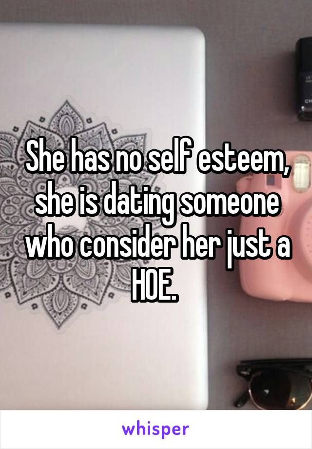 She has no self esteem, she is dating someone who consider her just a HOE. 