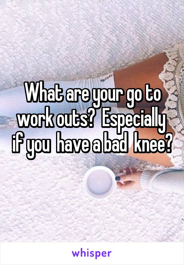 What are your go to work outs?  Especially  if you  have a bad  knee? 