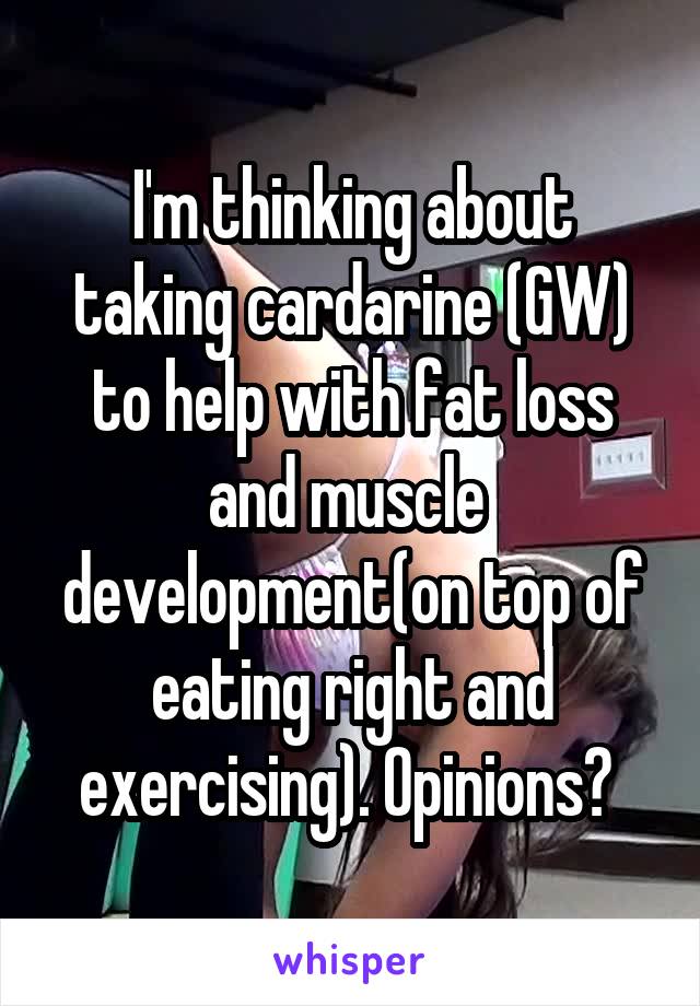 I'm thinking about taking cardarine (GW) to help with fat loss and muscle  development(on top of eating right and exercising). Opinions? 