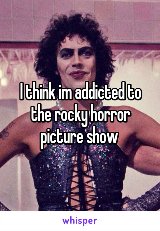 I think im addicted to the rocky horror picture show 