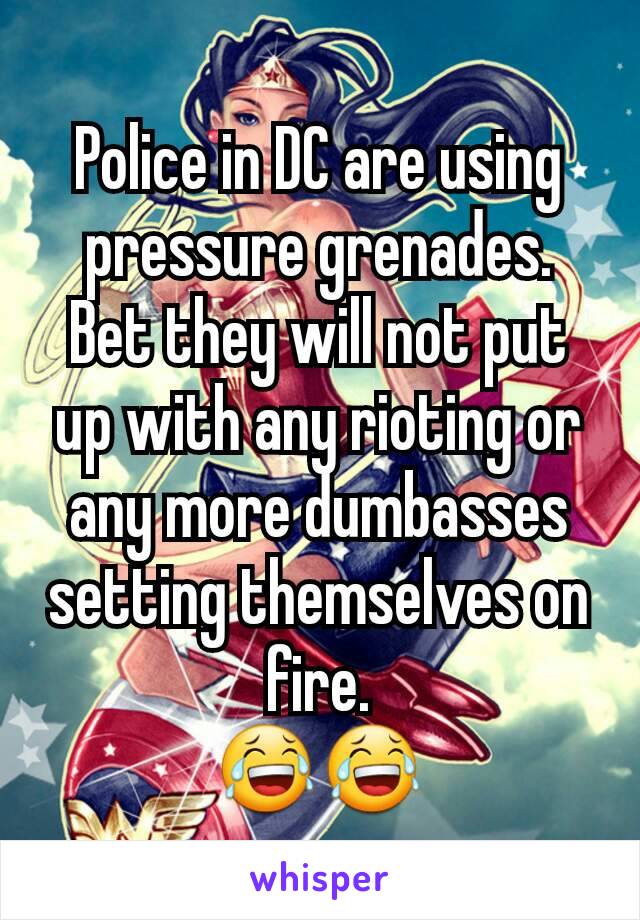 Police in DC are using pressure grenades. Bet they will not put up with any rioting or any more dumbasses setting themselves on fire.
😂😂