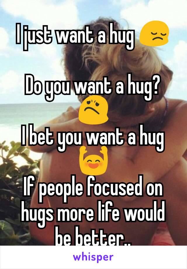 I just want a hug 😔

Do you want a hug? 😟
I bet you want a hug 🙌
If people focused on hugs more life would be better..