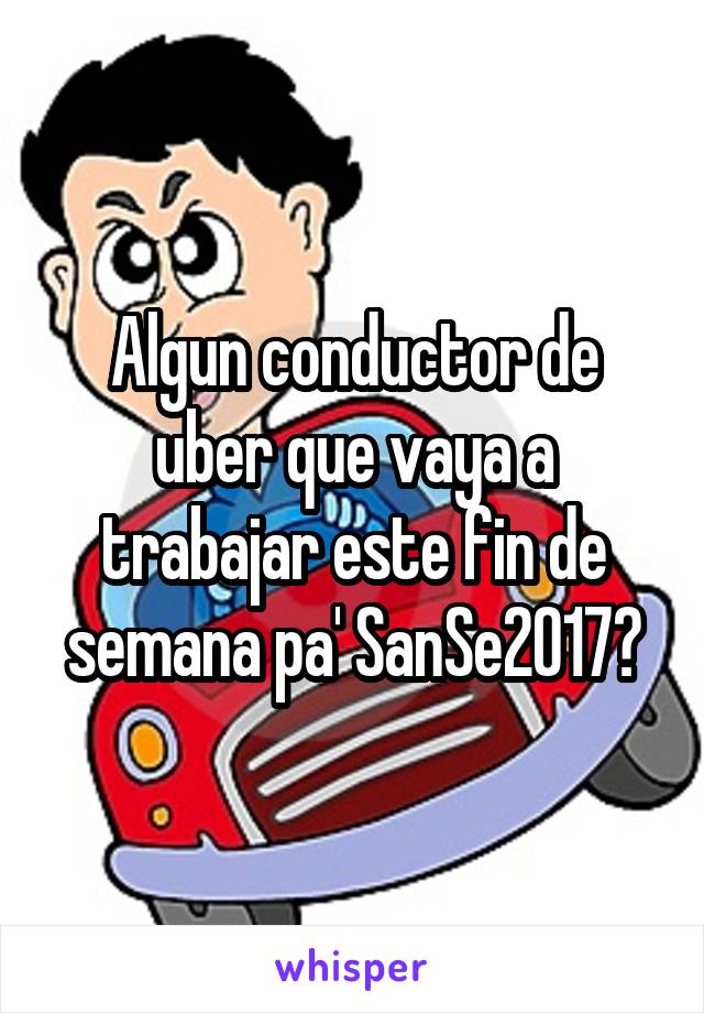 Algun conductor de uber que vaya a trabajar este fin de semana pa' SanSe2017?