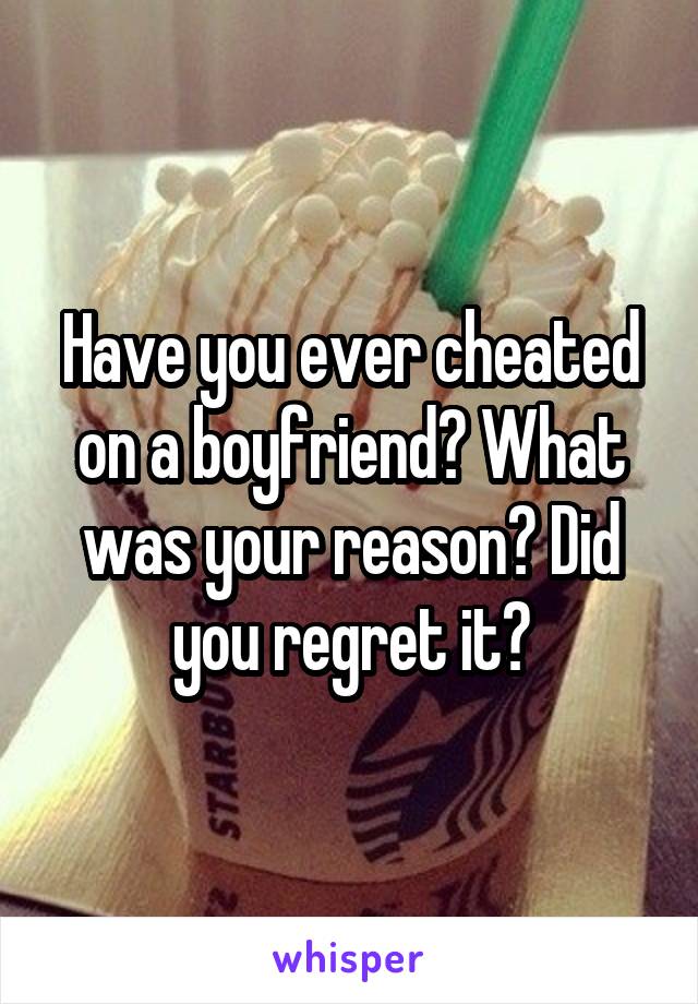 Have you ever cheated on a boyfriend? What was your reason? Did you regret it?