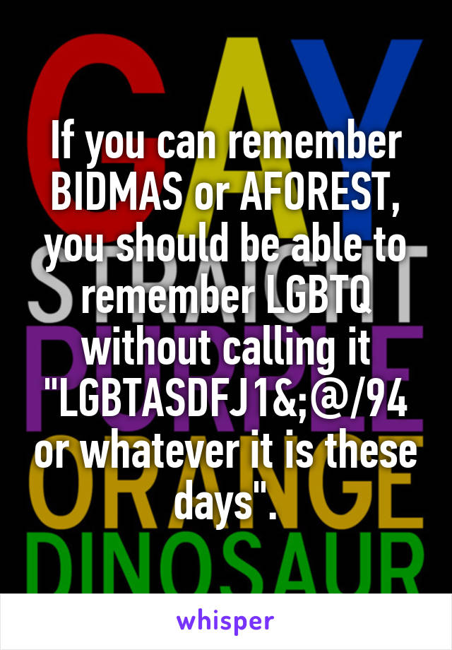 If you can remember BIDMAS or AFOREST, you should be able to remember LGBTQ without calling it "LGBTASDFJ1&;@/94 or whatever it is these days".