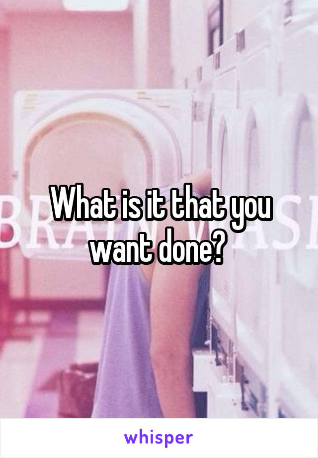 What is it that you want done? 