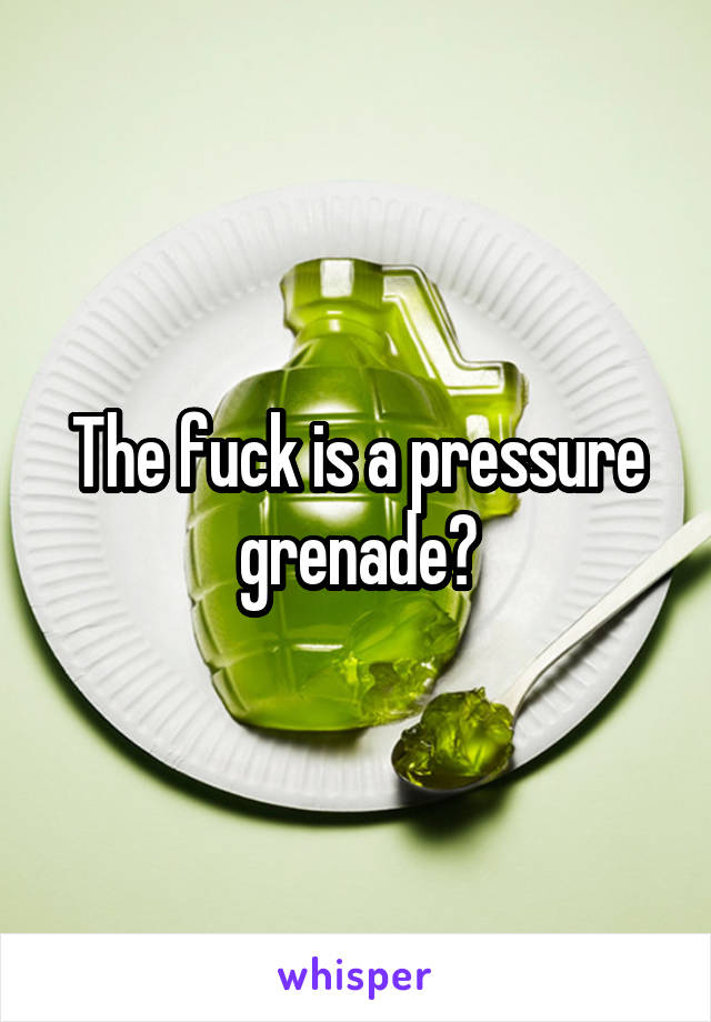 The fuck is a pressure grenade?