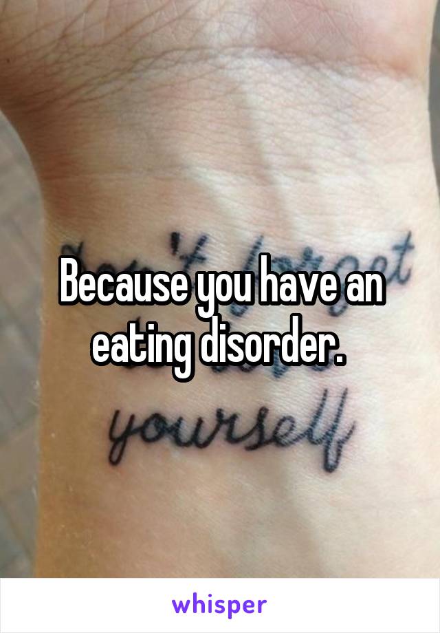 Because you have an eating disorder. 