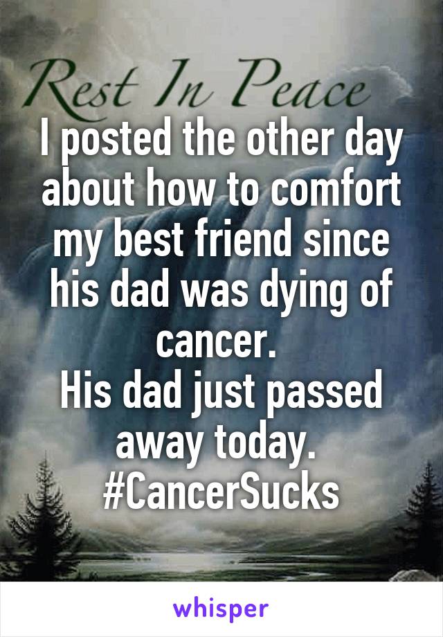 I posted the other day about how to comfort my best friend since his dad was dying of cancer. 
His dad just passed away today. 
#CancerSucks