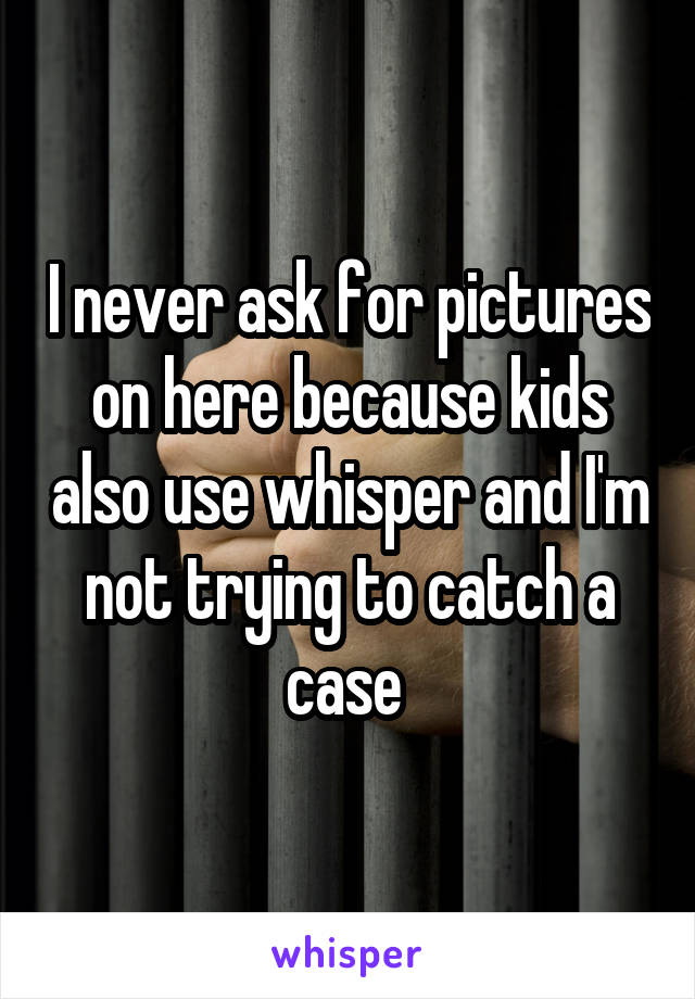 I never ask for pictures on here because kids also use whisper and I'm not trying to catch a case 