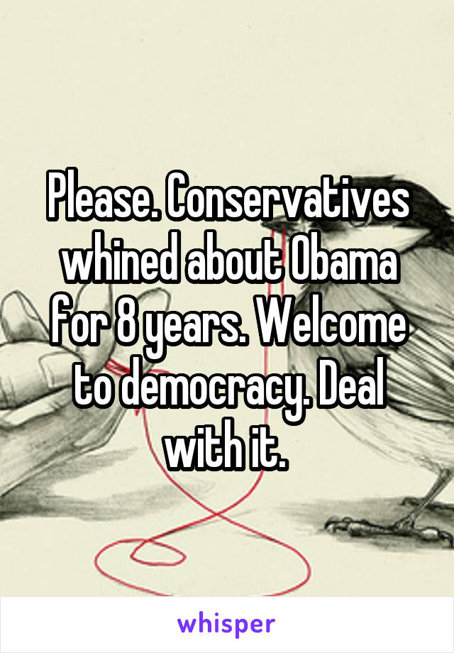 Please. Conservatives whined about Obama for 8 years. Welcome to democracy. Deal with it. 