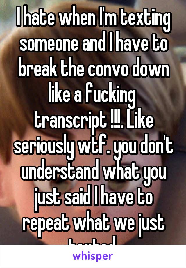 I hate when I'm texting someone and I have to break the convo down like a fucking  transcript !!!. Like seriously wtf. you don't understand what you just said I have to repeat what we just texted.