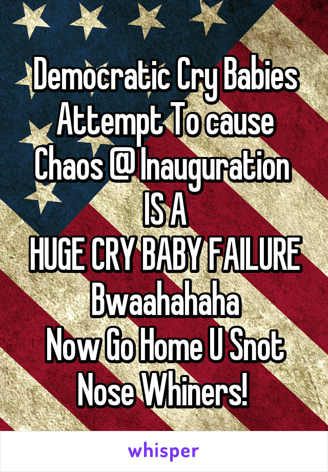 Democratic Cry Babies Attempt To cause Chaos @ Inauguration 
IS A
HUGE CRY BABY FAILURE
Bwaahahaha
Now Go Home U Snot Nose Whiners! 