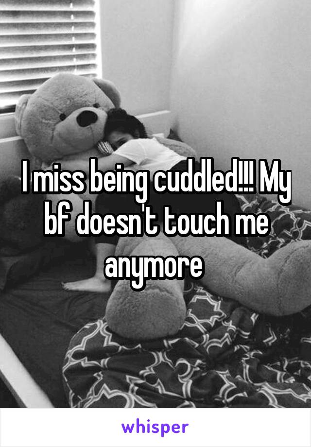 I miss being cuddled!!! My bf doesn't touch me anymore 