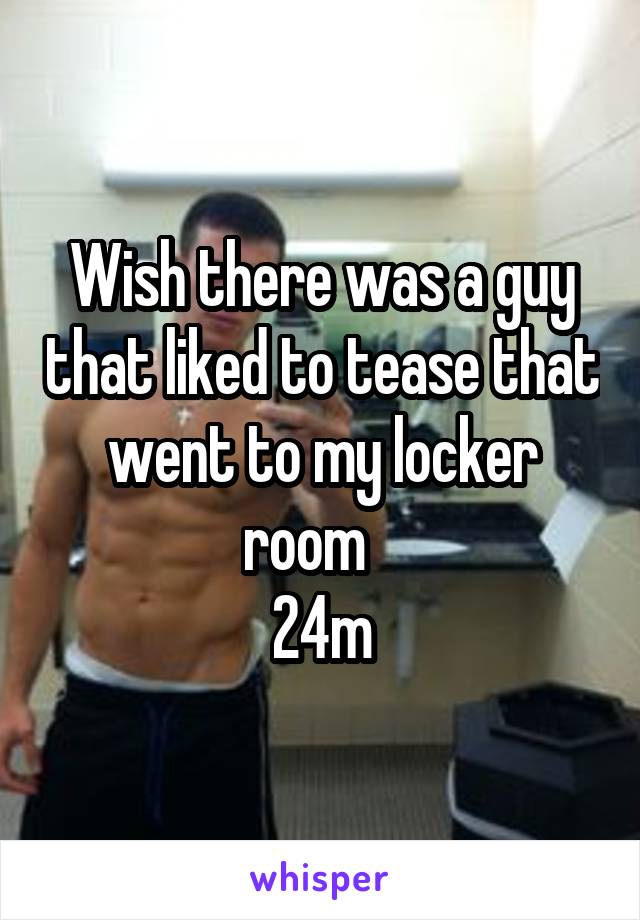 Wish there was a guy that liked to tease that went to my locker room   
24m