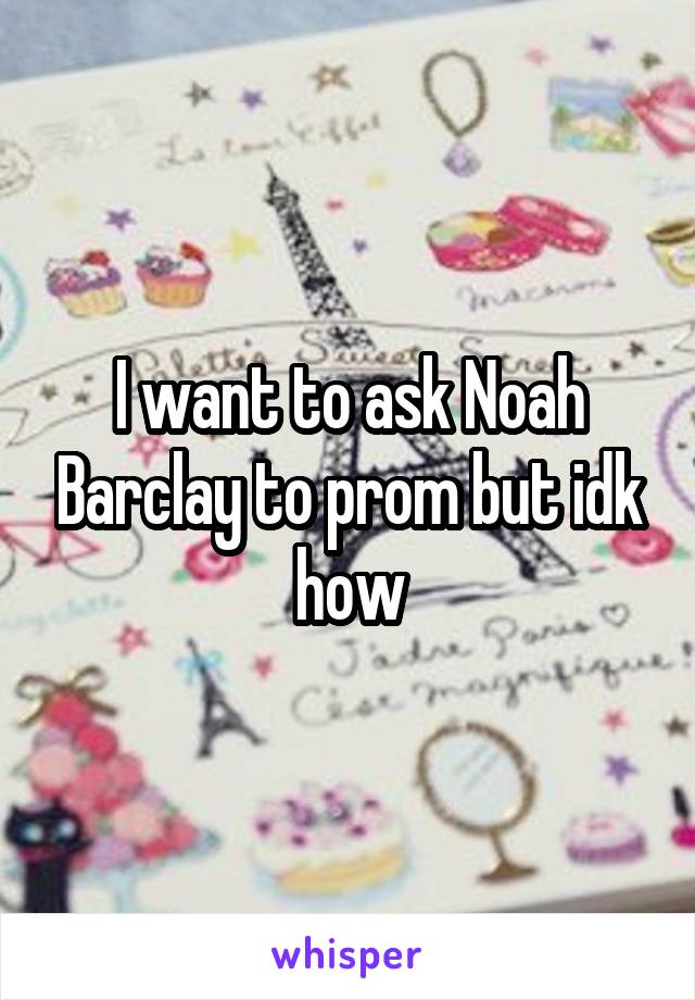 I want to ask Noah Barclay to prom but idk how