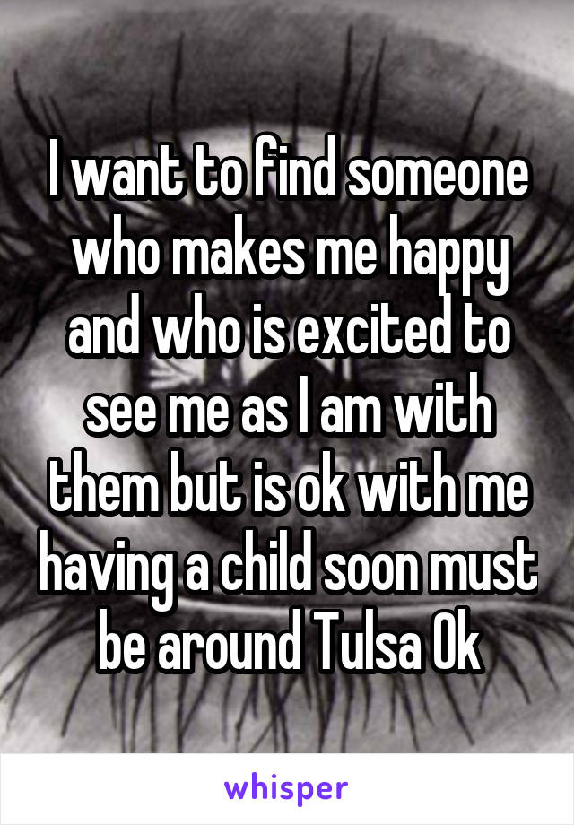 I want to find someone who makes me happy and who is excited to see me as I am with them but is ok with me having a child soon must be around Tulsa Ok