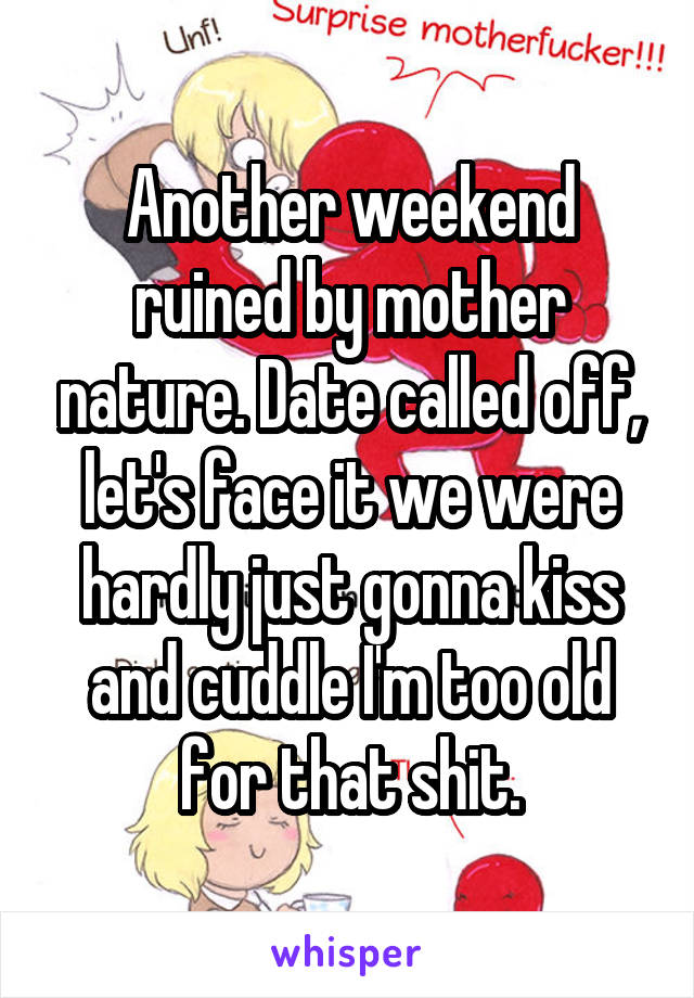 Another weekend ruined by mother nature. Date called off, let's face it we were hardly just gonna kiss and cuddle I'm too old for that shit.