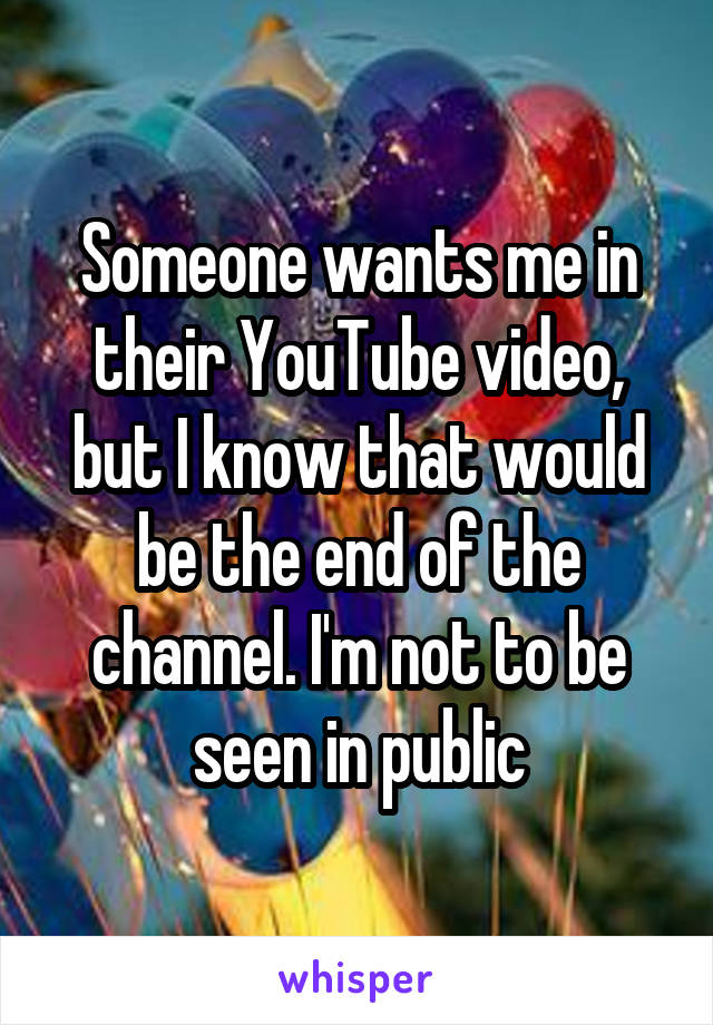 Someone wants me in their YouTube video, but I know that would be the end of the channel. I'm not to be seen in public