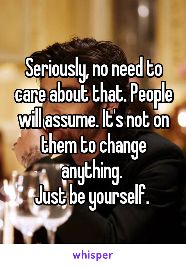 Seriously, no need to care about that. People will assume. It's not on them to change anything. 
Just be yourself. 