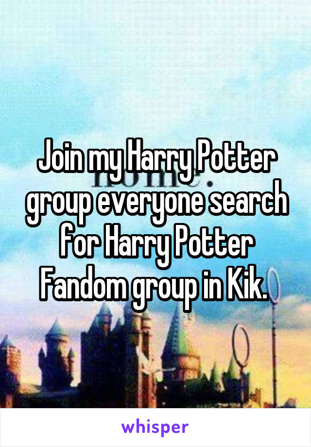 Join my Harry Potter group everyone search for Harry Potter Fandom group in Kik. 