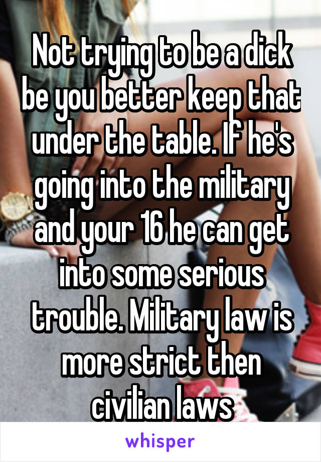 Not trying to be a dick be you better keep that under the table. If he's going into the military and your 16 he can get into some serious trouble. Military law is more strict then civilian laws