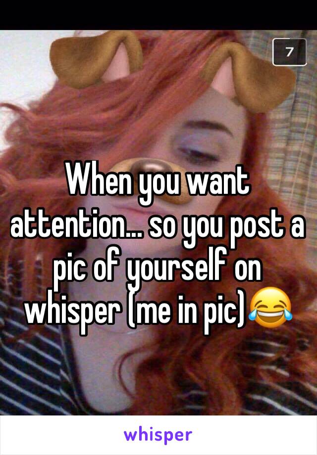 When you want attention... so you post a pic of yourself on whisper (me in pic)😂