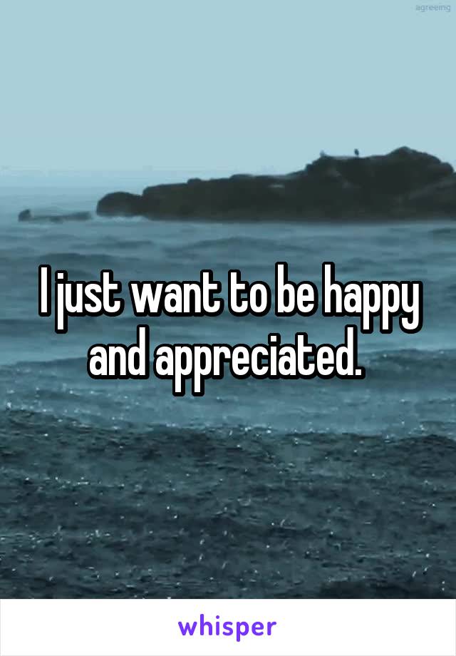 I just want to be happy and appreciated. 