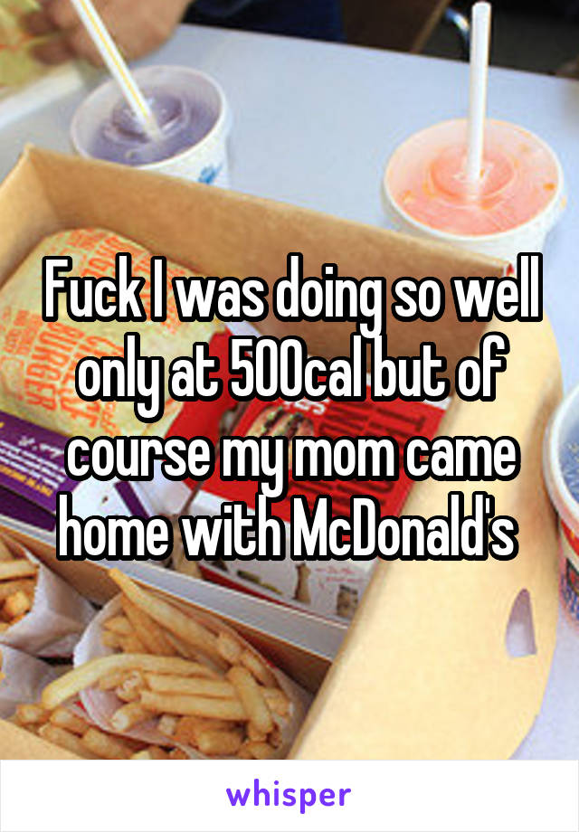 Fuck I was doing so well only at 500cal but of course my mom came home with McDonald's 