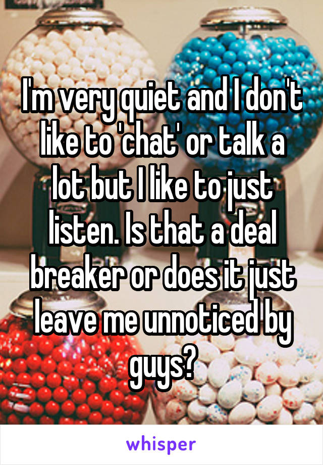 I'm very quiet and I don't like to 'chat' or talk a lot but I like to just listen. Is that a deal breaker or does it just leave me unnoticed by guys?