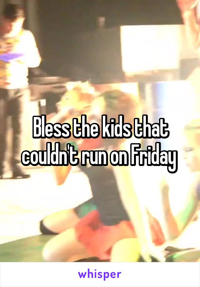 Bless the kids that couldn't run on Friday 