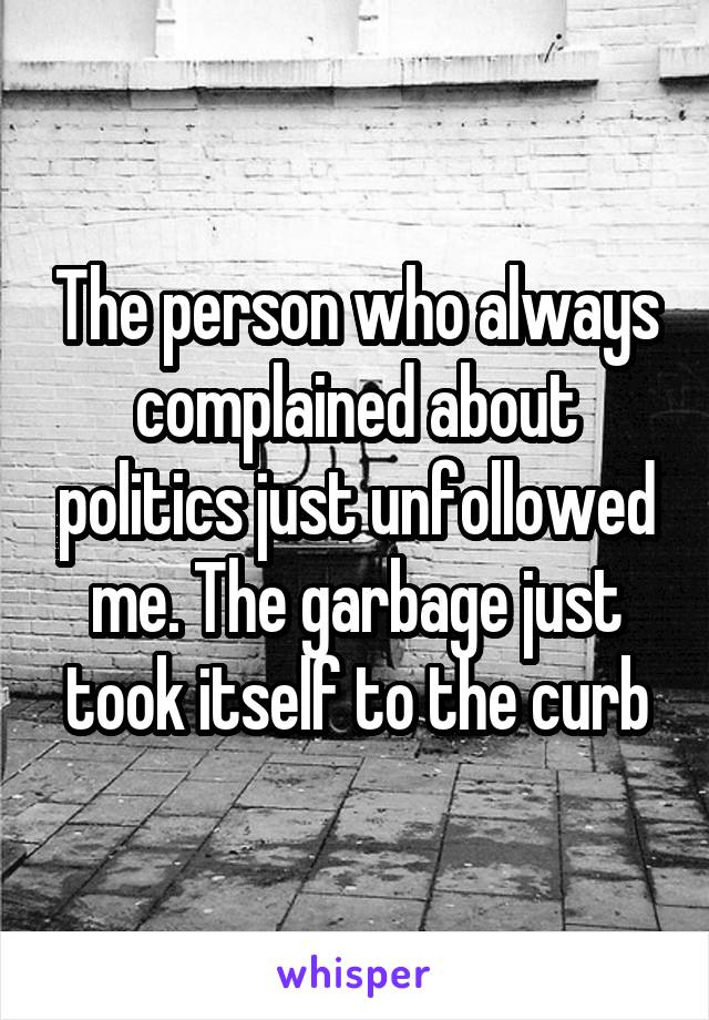 The person who always complained about politics just unfollowed me. The garbage just took itself to the curb