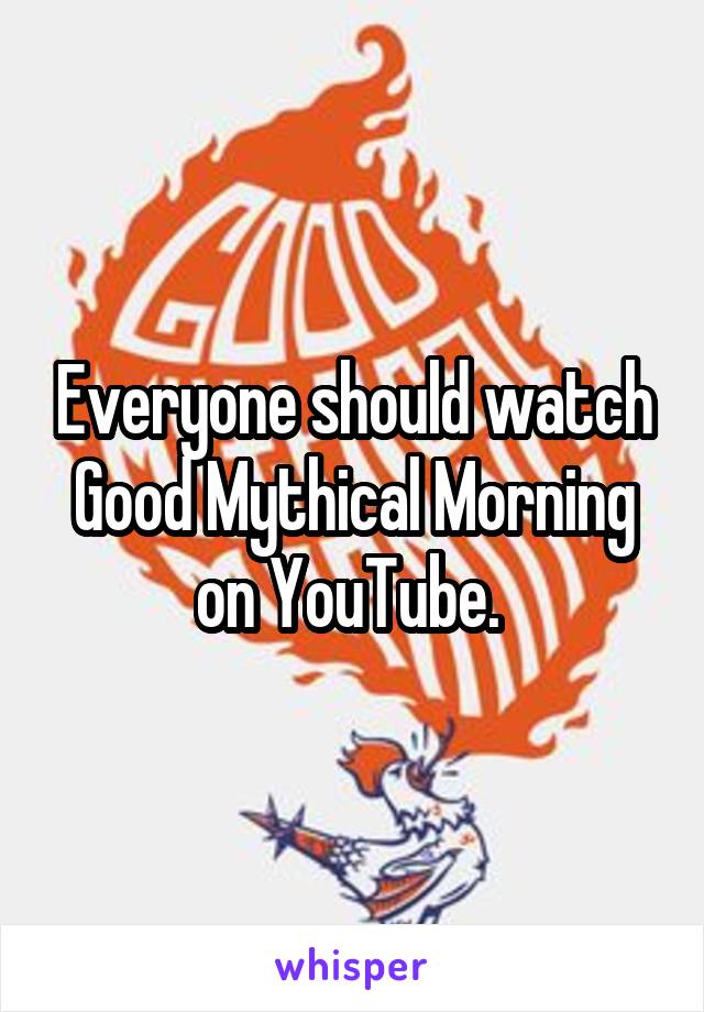 Everyone should watch Good Mythical Morning on YouTube. 