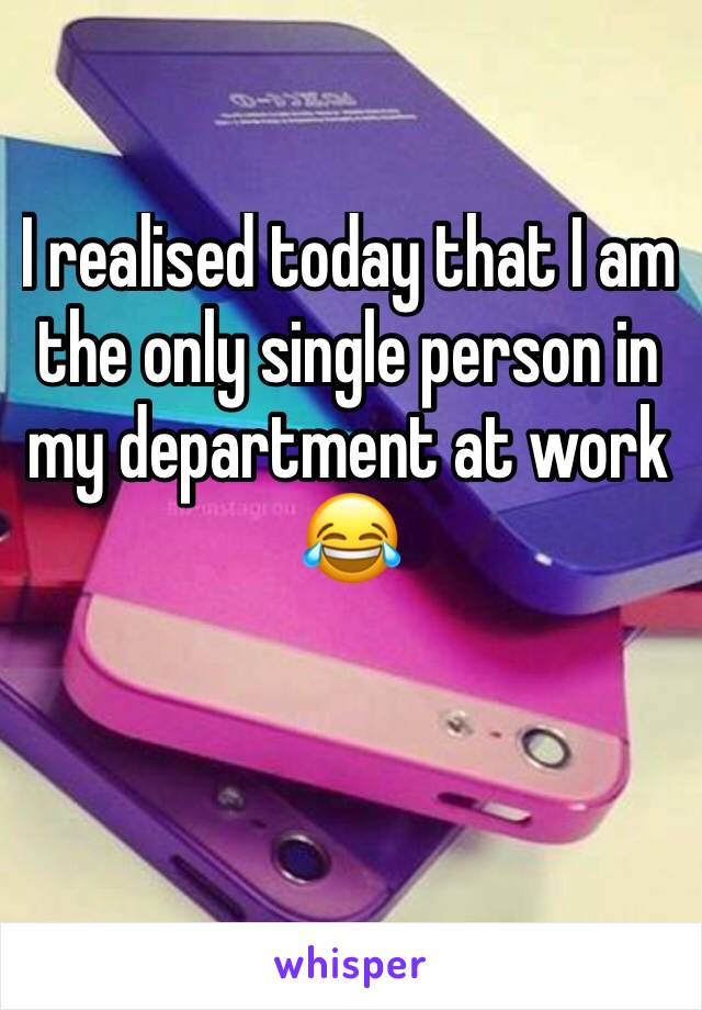 I realised today that I am the only single person in my department at work 😂