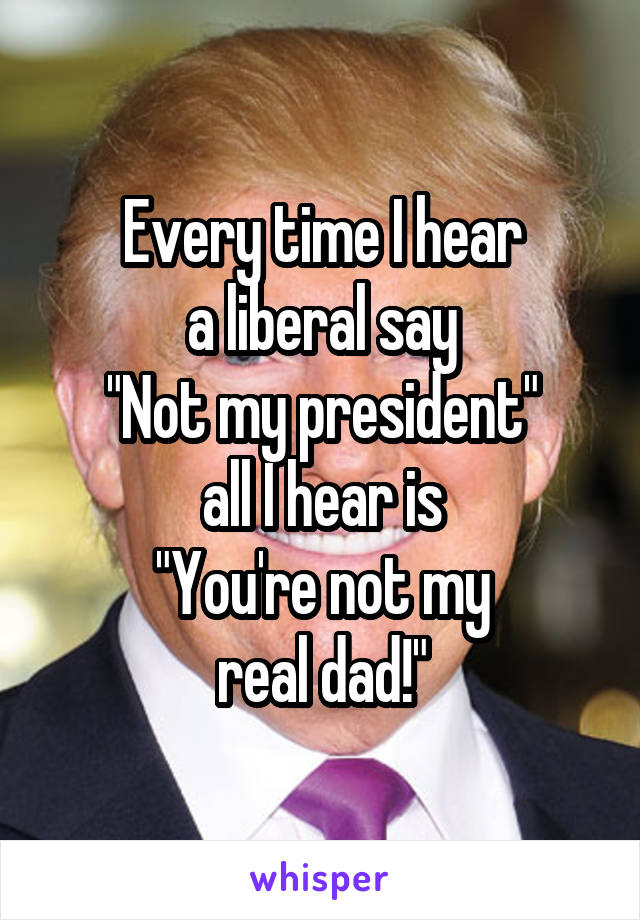 Every time I hear
a liberal say
"Not my president"
all I hear is
"You're not my
real dad!"