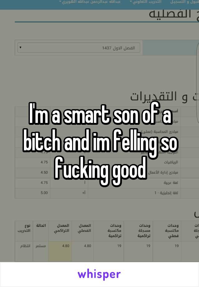 I'm a smart son of a bitch and im felling so fucking good