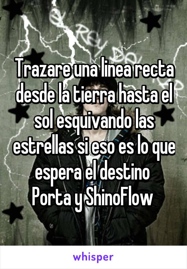 Trazare una linea recta desde la tierra hasta el sol esquivando las estrellas si eso es lo que espera el destino 
Porta y ShinoFlow 